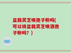 盆栽灵芝喷孢子粉吗(可以将盆栽灵芝喷洒孢子粉吗？)