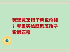 破壁灵芝孢子粉包价格？哪里买破壁灵芝孢子粉最正宗