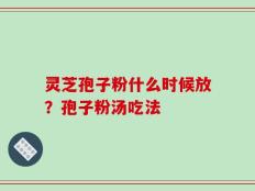 灵芝孢子粉什么时候放？孢子粉汤吃法