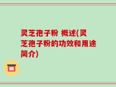 灵芝孢子粉 概述(灵芝孢子粉的功效和用途简介)