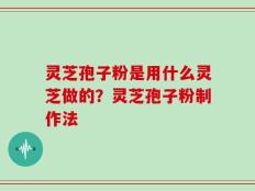 灵芝孢子粉是用什么灵芝做的？灵芝孢子粉制作法