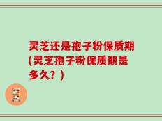 灵芝还是孢子粉保质期(灵芝孢子粉保质期是多久？)