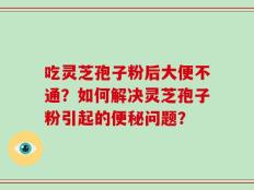 吃灵芝孢子粉后大便不通？如何解决灵芝孢子粉引起的便秘问题？