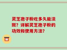 灵芝孢子粉吃多久能淡斑？详解灵芝孢子粉的功效和使用方法？