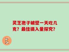 灵芝孢子破壁一天吃几克？最佳摄入量探究？