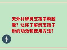 天外村牌灵芝孢子粉胶囊？让你了解灵芝孢子粉的功效和使用方法？