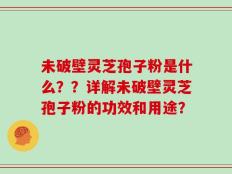 未破壁灵芝孢子粉是什么？？详解未破壁灵芝孢子粉的功效和用途？