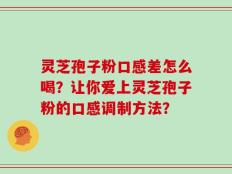 灵芝孢子粉口感差怎么喝？让你爱上灵芝孢子粉的口感调制方法？