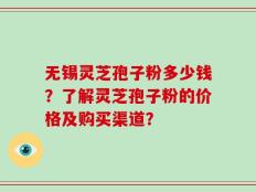 无锡灵芝孢子粉多少钱？了解灵芝孢子粉的价格及购买渠道？