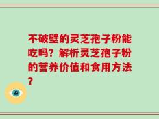不破壁的灵芝孢子粉能吃吗？解析灵芝孢子粉的营养价值和食用方法？