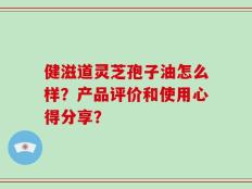 健滋道灵芝孢子油怎么样？产品评价和使用心得分享？