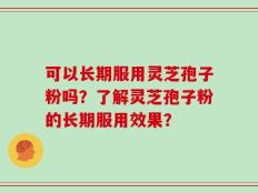 可以长期服用灵芝孢子粉吗？了解灵芝孢子粉的长期服用效果？