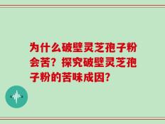 为什么破壁灵芝孢子粉会苦？探究破壁灵芝孢子粉的苦味成因？