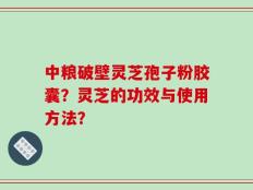 中粮破壁灵芝孢子粉胶囊？灵芝的功效与使用方法？
