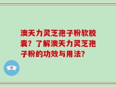 澳天力灵芝孢子粉软胶囊？了解澳天力灵芝孢子粉的功效与用法？