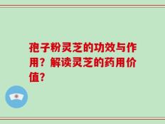 孢子粉灵芝的功效与作用？解读灵芝的药用价值？