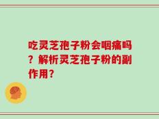吃灵芝孢子粉会咽痛吗？解析灵芝孢子粉的副作用？