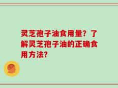 灵芝孢子油食用量？了解灵芝孢子油的正确食用方法？