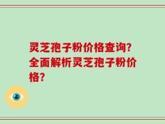 灵芝孢子粉价格查询？全面解析灵芝孢子粉价格？