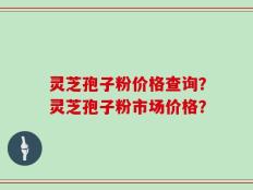 灵芝孢子粉价格查询？灵芝孢子粉市场价格？
