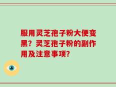 服用灵芝孢子粉大便变黑？灵芝孢子粉的副作用及注意事项？