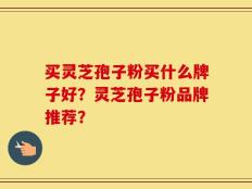买灵芝孢子粉买什么牌子好？灵芝孢子粉品牌推荐？