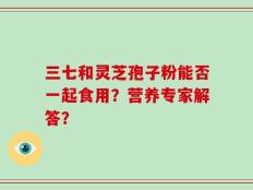 三七和灵芝孢子粉能否一起食用？营养专家解答？