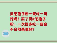 灵芝孢子粉一天吃一可行吗？买了灵#芝孢子粉，一次性多吃一些会不会效果更好？