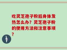 吃灵芝孢子粉后身体发热怎么办？灵芝孢子粉的使用方法和注意事项？