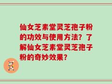 仙女芝素堂灵芝孢子粉的功效与使用方法？了解仙女芝素堂灵芝孢子粉的奇妙效果？