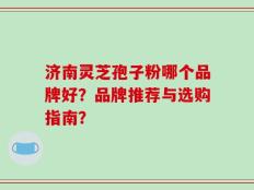 济南灵芝孢子粉哪个品牌好？品牌推荐与选购指南？