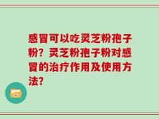 感冒可以吃灵芝粉孢子粉？灵芝粉孢子粉对感冒的治疗作用及使用方法？