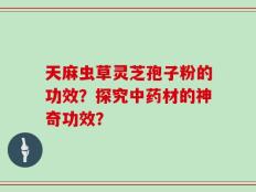 天麻虫草灵芝孢子粉的功效？探究中药材的神奇功效？