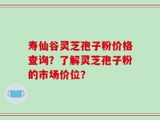 寿仙谷灵芝孢子粉价格查询？了解灵芝孢子粉的市场价位？