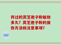 开过的灵芝孢子粉能放多久？灵芝孢子粉的保存方法和注意事项？