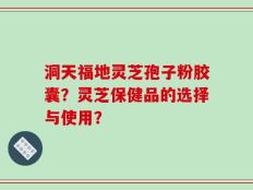 洞天福地灵芝孢子粉胶囊？灵芝保健品的选择与使用？