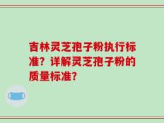 吉林灵芝孢子粉执行标准？详解灵芝孢子粉的质量标准？