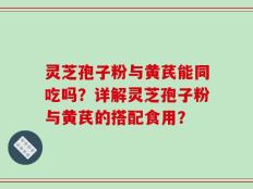 灵芝孢子粉与黄芪能同吃吗？详解灵芝孢子粉与黄芪的搭配食用？