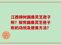 江西樟树国康灵芝孢子粉？探究国康灵芝孢子粉的功效及使用方法？