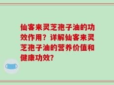 仙客来灵芝孢子油的功效作用？详解仙客来灵芝孢子油的营养价值和健康功效？