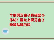 个别灵芝孢子粉破壁小作坊？雷允上灵芝孢子粉是贴牌的吗