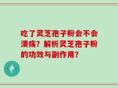 吃了灵芝孢子粉会不会溃疡？解析灵芝孢子粉的功效与副作用？