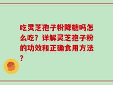 吃灵芝孢子粉降糖吗怎么吃？详解灵芝孢子粉的功效和正确食用方法？