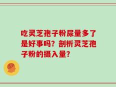 吃灵芝孢子粉尿量多了是好事吗？剖析灵芝孢子粉的摄入量？