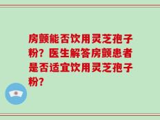 房颤能否饮用灵芝孢子粉？医生解答房颤患者是否适宜饮用灵芝孢子粉？