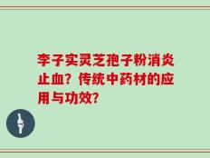 李子实灵芝孢子粉消炎止血？传统中药材的应用与功效？