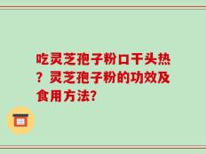 吃灵芝孢子粉口干头热？灵芝孢子粉的功效及食用方法？