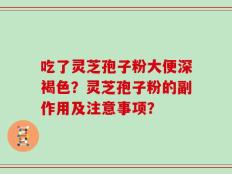 吃了灵芝孢子粉大便深褐色？灵芝孢子粉的副作用及注意事项？
