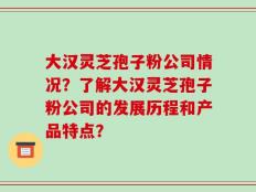 大汉灵芝孢子粉公司情况？了解大汉灵芝孢子粉公司的发展历程和产品特点？
