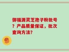 御福源灵芝孢子粉批号？产品质量保证，批次查询方法？